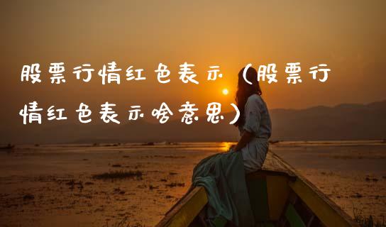 股票行情红色表示（股票行情红色表示啥意思）_https://www.kuaijiepai.net_股票理论_第1张