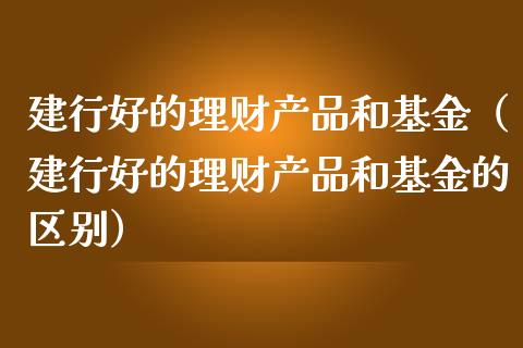 建行好的理财产品和基金（建行好的理财产品和基金的区别）_https://www.kuaijiepai.net_投资理财_第1张