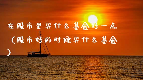在股市里买什么基金好一点（股市好的时候买什么基金）_https://www.kuaijiepai.net_期货理财_第1张