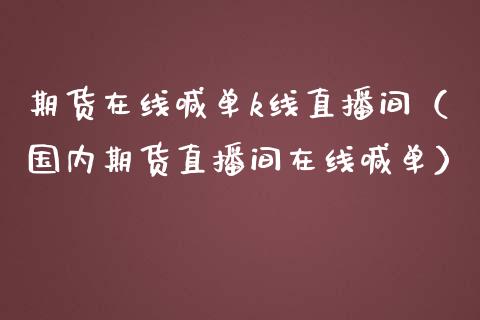 期货在线喊单k线直播间（国内期货直播间在线喊单）_https://www.kuaijiepai.net_期货在线_第1张