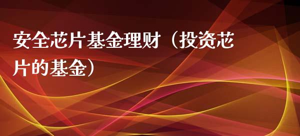安全芯片基金理财（投资芯片的基金）_https://www.kuaijiepai.net_投资理财_第1张