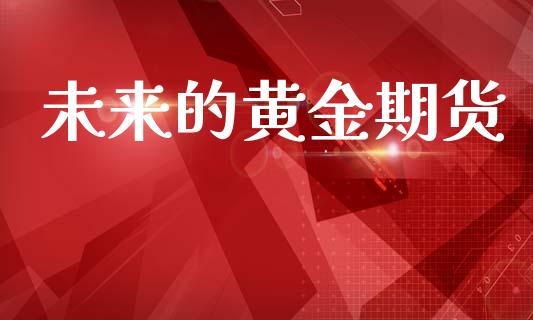 未来的黄金期货_https://www.kuaijiepai.net_期货资讯_第1张