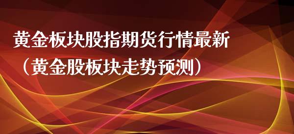 黄金板块股指期货行情最新（黄金股板块走势预测）_https://www.kuaijiepai.net_期货资讯_第1张