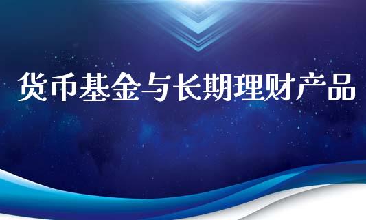 货币基金与长期理财产品_https://www.kuaijiepai.net_投资理财_第1张