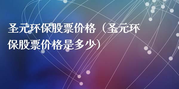 圣元环保股票价格（圣元环保股票价格是多少）_https://www.kuaijiepai.net_国际股建_第1张