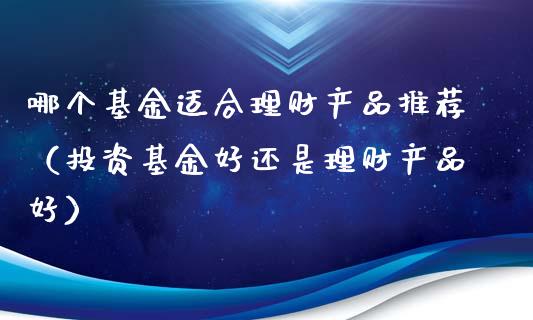 哪个基金适合理财产品推荐（投资基金好还是理财产品好）_https://www.kuaijiepai.net_投资理财_第1张