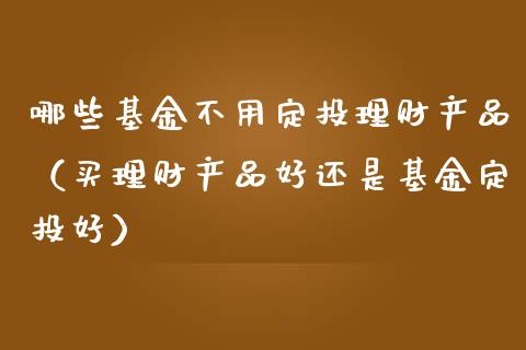 哪些基金不用定投理财产品（买理财产品好还是基金定投好）_https://www.kuaijiepai.net_投资理财_第1张