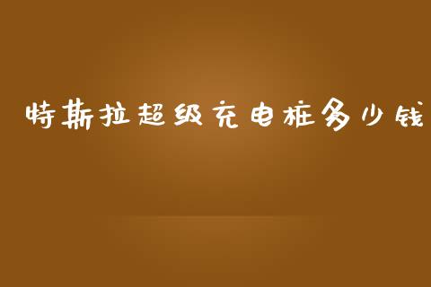 特斯拉超级充电桩多少钱_https://www.kuaijiepai.net_期货资讯_第1张
