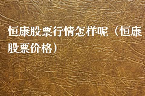 恒康股票行情怎样呢（恒康股票价格）_https://www.kuaijiepai.net_新股新闻_第1张