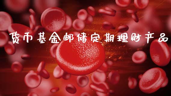 货币基金邮储定期理财产品_https://www.kuaijiepai.net_期货理财_第1张