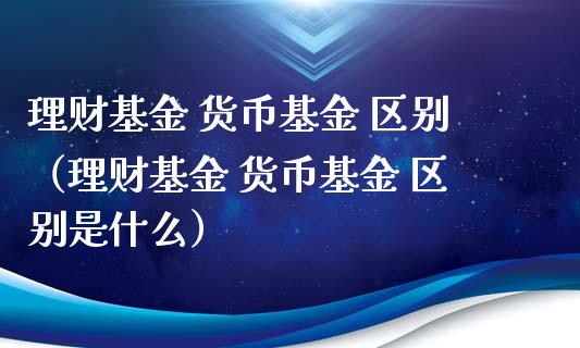 理财基金 货币基金 区别（理财基金 货币基金 区别是什么）_https://www.kuaijiepai.net_期货理财_第1张