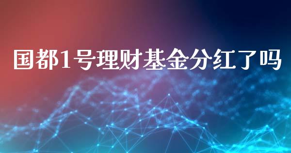 国都1号理财基金分红了吗_https://www.kuaijiepai.net_投资理财_第1张