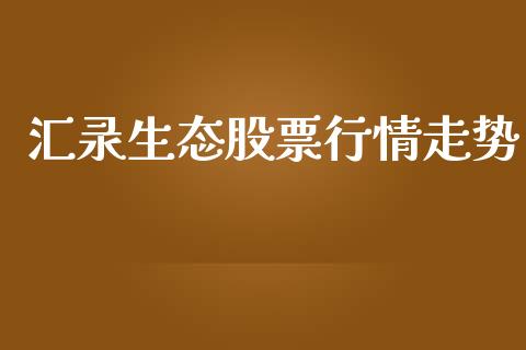 汇录生态股票行情走势_https://www.kuaijiepai.net_国际股建_第1张