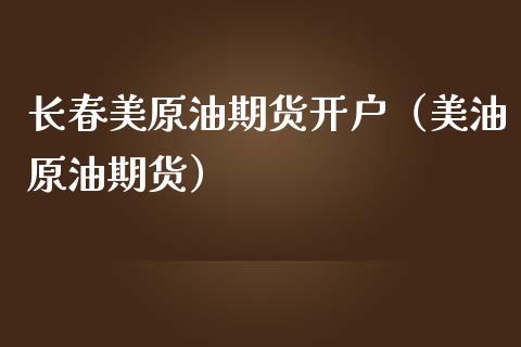 长春美原油期货开户（美油原油期货）_https://www.kuaijiepai.net_国际期货_第1张