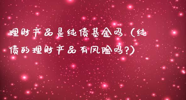 理财产品是纯债基金吗（纯债的理财产品有风险吗?）_https://www.kuaijiepai.net_投资理财_第1张