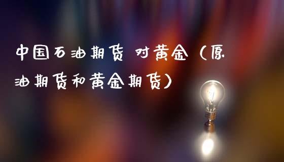 中国石油期货 对黄金（原油期货和黄金期货）_https://www.kuaijiepai.net_期货资讯_第1张