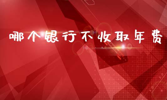 哪个银行不收取年费_https://www.kuaijiepai.net_期货在线_第1张