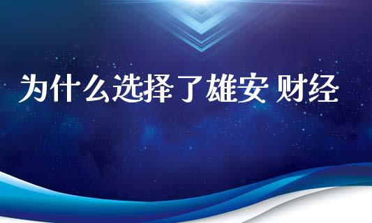 为什么选择了雄安 财经_https://www.kuaijiepai.net_新股新闻_第1张