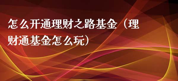 怎么开通理财之路基金（理财通基金怎么玩）_https://www.kuaijiepai.net_投资理财_第1张