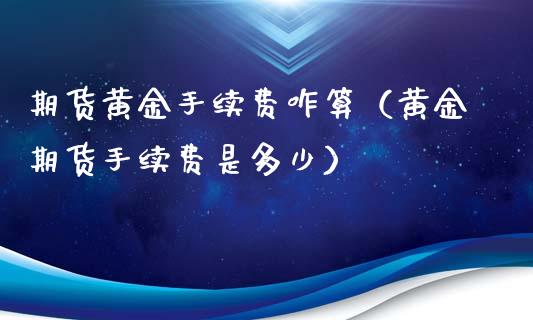 期货黄金手续费咋算（黄金期货手续费是多少）_https://www.kuaijiepai.net_期货资讯_第1张
