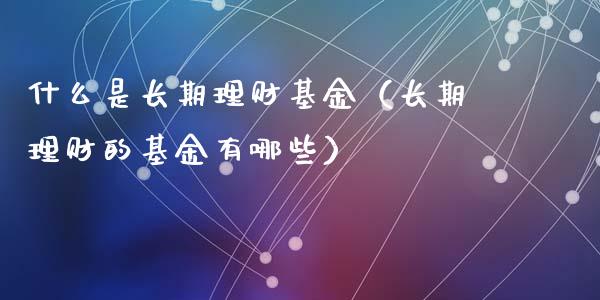 什么是长期理财基金（长期理财的基金有哪些）_https://www.kuaijiepai.net_期货理财_第1张