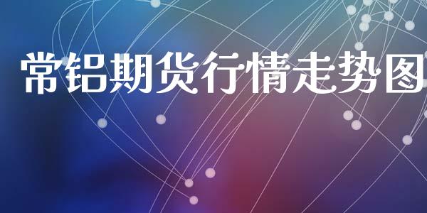 常铝期货行情走势图_https://www.kuaijiepai.net_国际期货_第1张