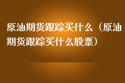原油期货跟踪买什么（原油期货跟踪买什么股票）_https://www.kuaijiepai.net_期货资讯_第1张