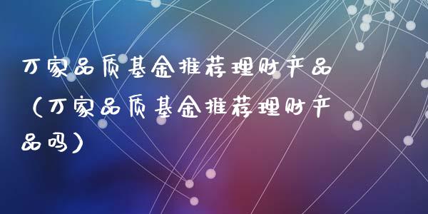 万家品质基金推荐理财产品（万家品质基金推荐理财产品吗）_https://www.kuaijiepai.net_期货理财_第1张