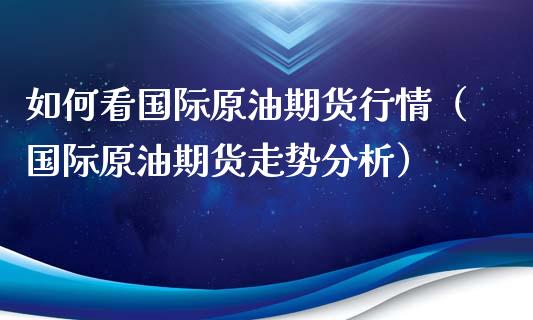 如何看国际原油期货行情（国际原油期货走势分析）_https://www.kuaijiepai.net_期货资讯_第1张