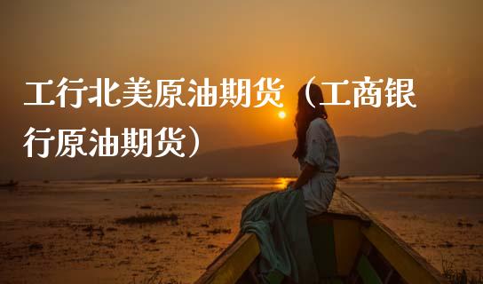 工行北美原油期货（工商银行原油期货）_https://www.kuaijiepai.net_国际期货_第1张