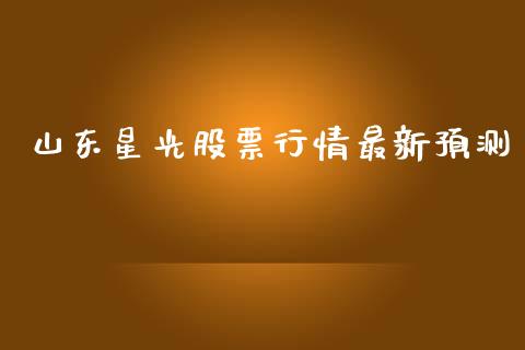山东星光股票行情最新预测_https://www.kuaijiepai.net_新股新闻_第1张