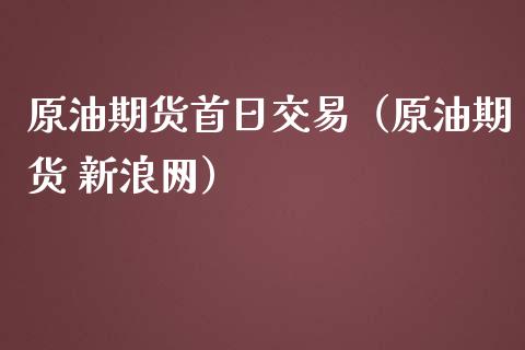 原油期货首日交易（原油期货 新浪网）_https://www.kuaijiepai.net_国际期货_第1张
