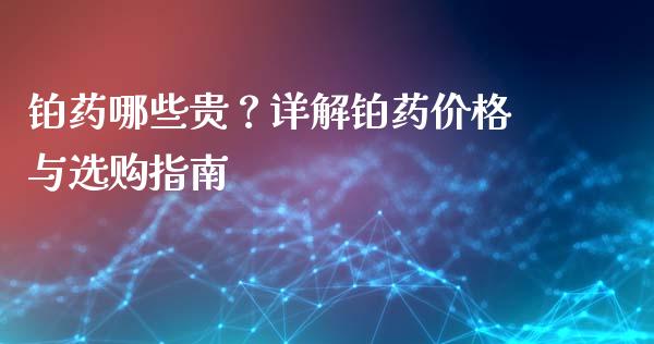 铂药哪些贵？详解铂药价格与选购指南_https://www.kuaijiepai.net_期货在线_第1张