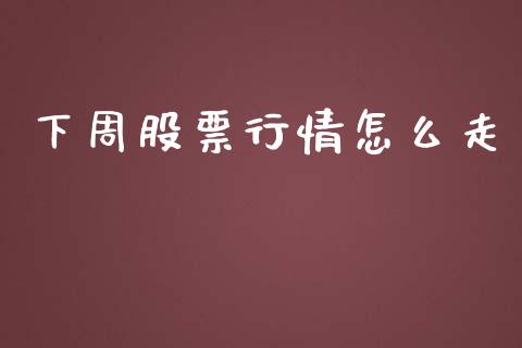 下周股票行情怎么走_https://www.kuaijiepai.net_国际股建_第1张