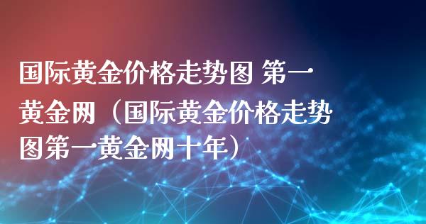 国际黄金价格走势图 第一黄金网（国际黄金价格走势图第一黄金网十年）_https://www.kuaijiepai.net_期货资讯_第1张