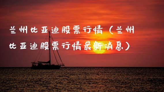 兰州比亚迪股票行情（兰州比亚迪股票行情最新消息）_https://www.kuaijiepai.net_股票理论_第1张