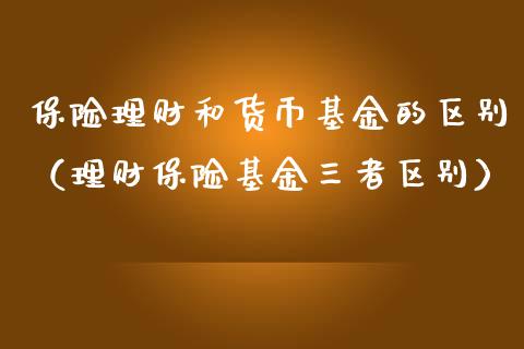 保险理财和货币基金的区别（理财保险基金三者区别）_https://www.kuaijiepai.net_投资理财_第1张