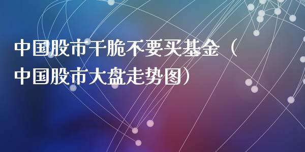 中国股市干脆不要买基金（中国股市大盘走势图）_https://www.kuaijiepai.net_投资理财_第1张