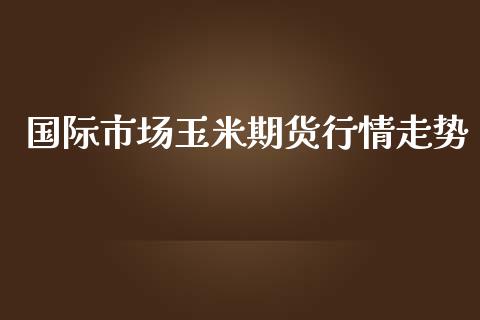 国际市场玉米期货行情走势_https://www.kuaijiepai.net_国际期货_第1张