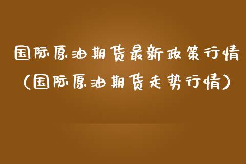 国际原油期货最新政策行情（国际原油期货走势行情）_https://www.kuaijiepai.net_期货资讯_第1张