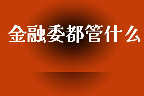 金融委都管什么_https://www.kuaijiepai.net_国际股建_第1张