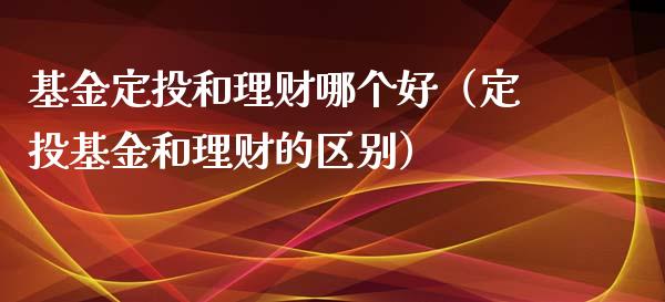 基金定投和理财哪个好（定投基金和理财的区别）_https://www.kuaijiepai.net_期货理财_第1张