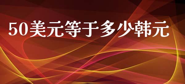 50美元等于多少韩元_https://www.kuaijiepai.net_股票理论_第1张