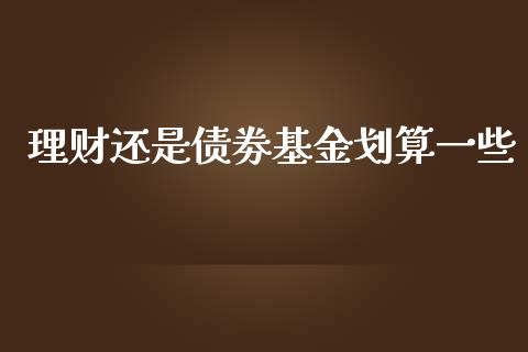 理财还是债劵基金划算一些_https://www.kuaijiepai.net_期货理财_第1张