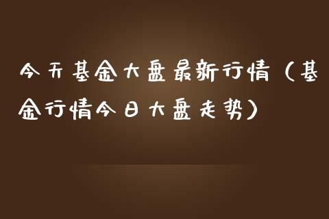 今天基金大盘最新行情（基金行情今日大盘走势）_https://www.kuaijiepai.net_投资理财_第1张