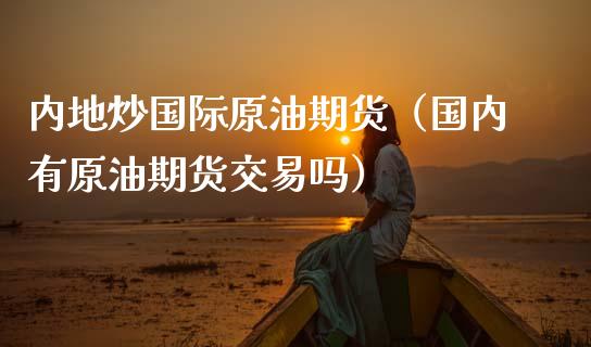 内地炒国际原油期货（国内有原油期货交易吗）_https://www.kuaijiepai.net_期货资讯_第1张