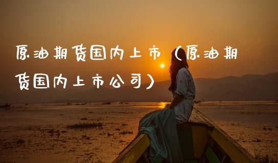 原油期货国内上市（原油期货国内上市公司）_https://www.kuaijiepai.net_国际期货_第1张