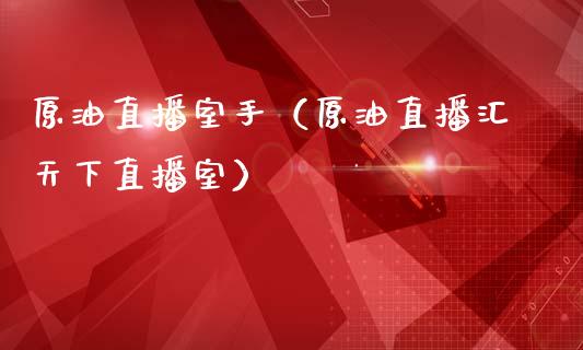 原油直播室手（原油直播汇天下直播室）_https://www.kuaijiepai.net_期货在线_第1张