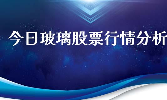 今日玻璃股票行情分析_https://www.kuaijiepai.net_新股新闻_第1张