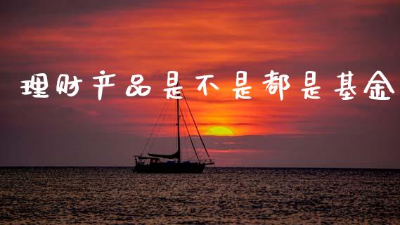 理财产品是不是都是基金_https://www.kuaijiepai.net_期货理财_第1张